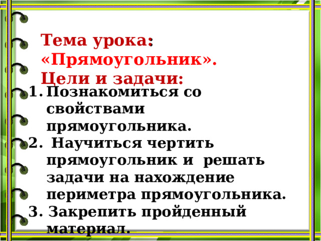 Тема  урока : «Прямоугольник». Цели и задачи: Познакомиться со свойствами прямоугольника.  Научиться чертить прямоугольник и решать задачи на нахождение периметра прямоугольника. 3. Закрепить пройденный материал.  