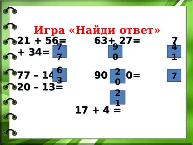 Игра «Найди ответ» 21 + 56=   63+ 27=   7 + 34=  77 – 14=   90 – 70=   20 – 13=       17 + 4 =   77 90 41 63 20 7 21 