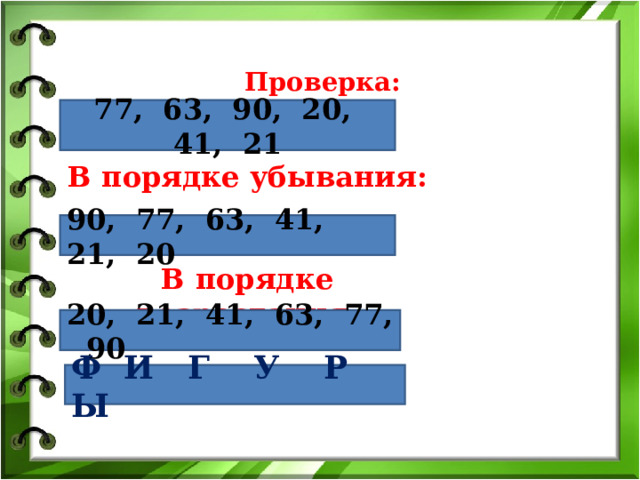 Проверка: 77, 63, 90, 20, 41, 21 В порядке убывания:   В порядке возрастания:        90, 77, 63, 41, 21, 20 20, 21, 41, 63, 77, 90 Ф И Г У Р Ы 