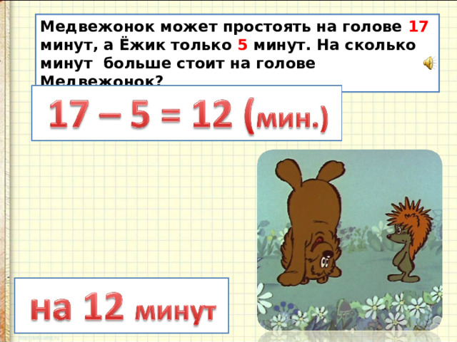 Медвежонок может простоять на голове 17 минут, а Ёжик только 5 минут. На сколько минут больше стоит на голове Медвежонок? 