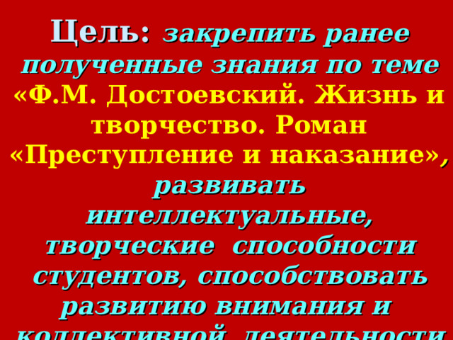 Цель: закрепить ранее полученные знания по теме «Ф.М. Достоевский. Жизнь и творчество. Роман «Преступление и наказание» , развивать интеллектуальные, творческие способности студентов, способствовать развитию внимания и коллективной деятельности студентов, воспитывать сознательную дисциплину  