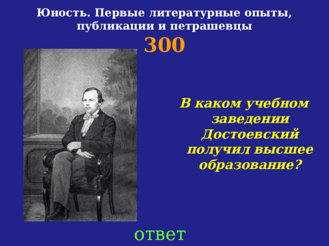 Юность. Первые литературные опыты, публикации и петрашевцы  300   В каком учебном заведении Достоевский получил высшее образование?   ответ 