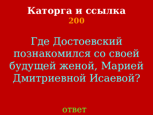 Каторга и ссылка  200 Где Достоевский познакомился со своей будущей женой, Марией Дмитриевной Исаевой?    ответ 