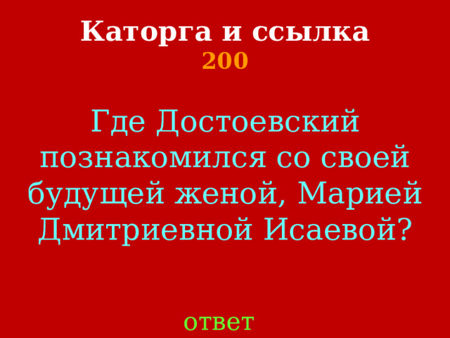 Каторга и ссылка  200 Где Достоевский познакомился со своей будущей женой, Марией Дмитриевной Исаевой?    ответ 