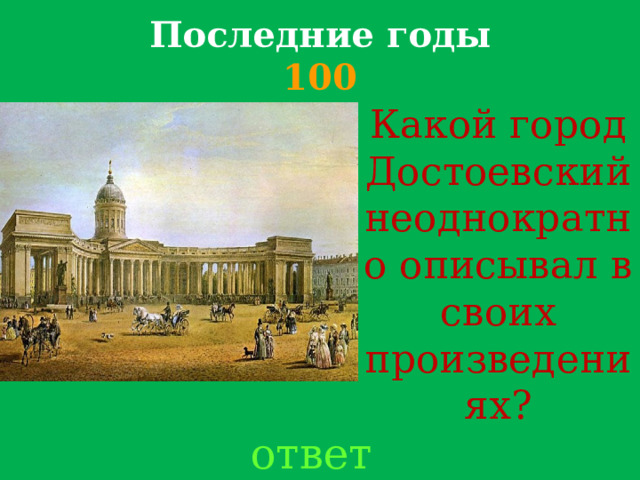 Последние годы  100 Какой город Достоевский неоднократно описывал в своих произведениях?     ответ 