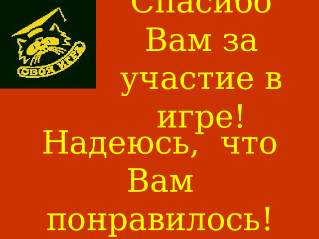 Спасибо Вам за участие в игре! Надеюсь, что Вам понравилось ! 