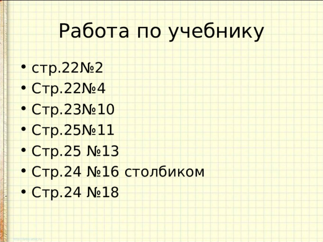 Работа по учебнику стр.22№2 Стр.22№4 Стр.23№10 Стр.25№11 Стр.25 №13 Стр.24 №16 столбиком Стр.24 №18 