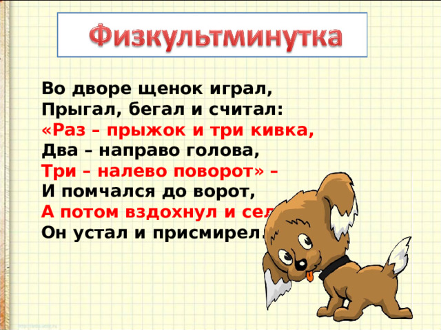 Во дворе щенок играл,  Прыгал, бегал и считал:  «Раз – прыжок и три кивка,  Два – направо голова,  Три – налево поворот» –  И помчался до ворот,  А потом вздохнул и сел:  Он устал и присмирел. 