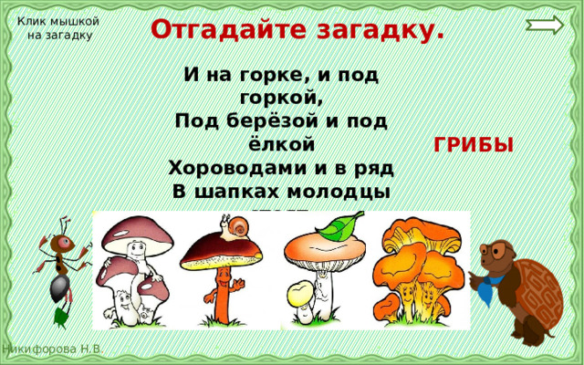  Отгадайте загадку. Клик мышкой на загадку И на горке, и под горкой, Под берёзой и под ёлкой Хороводами и в ряд В шапках молодцы стоят.  ГРИБЫ 