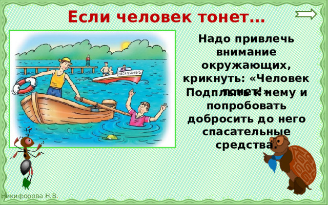  Если человек тонет… Надо привлечь внимание окружающих, крикнуть: «Человек тонет!» Подплыть к нему и попробовать добросить до него спасательные  средства. 