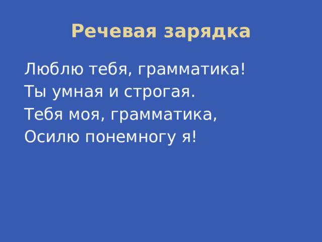 Речевая зарядка Люблю тебя, грамматика! Ты умная и строгая. Тебя моя, грамматика, Осилю понемногу я! 