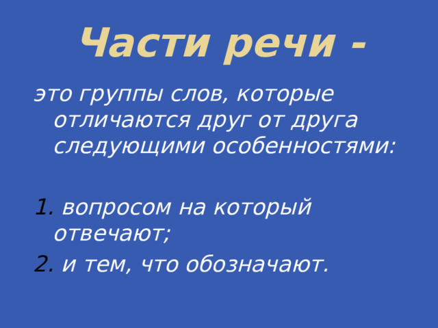 Части речи - это группы слов, которые отличаются друг от друга следующими особенностями:  1. вопросом на который отвечают; 2. и тем, что обозначают. 