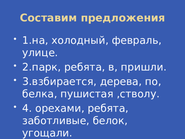 Составим предложения 1.на, холодный, февраль, улице. 2.парк, ребята, в, пришли. 3.взбирается, дерева, по, белка, пушистая ,стволу. 4. орехами, ребята, заботливые, белок, угощали. 5.парке, в, хорошо! 