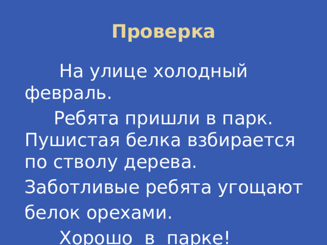 Проверка  На улице холодный февраль.  Ребята пришли в парк. Пушистая белка взбирается по стволу дерева. Заботливые ребята угощают белок орехами.  Хорошо в парке! 