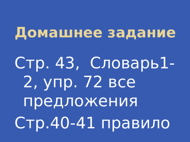 Домашнее задание Стр. 43, Словарь1-2, упр. 72 все предложения Стр.40-41 правило 