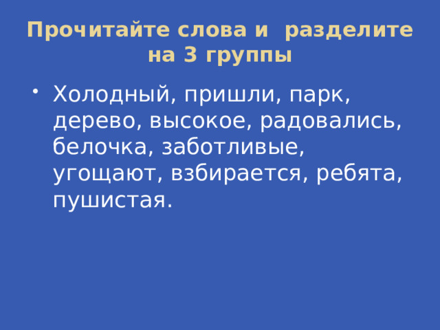 Прочитайте слова и разделите на 3 группы Холодный, пришли, парк, дерево, высокое, радовались, белочка, заботливые, угощают, взбирается, ребята, пушистая. 