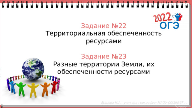 Задание №22  Территориальная обеспеченность ресурсами    Задание №23  Разные территории Земли, их обеспеченности ресурсами Ершова Н.А., учитель географии МАОУ СОШ№67 г. Тюмени 