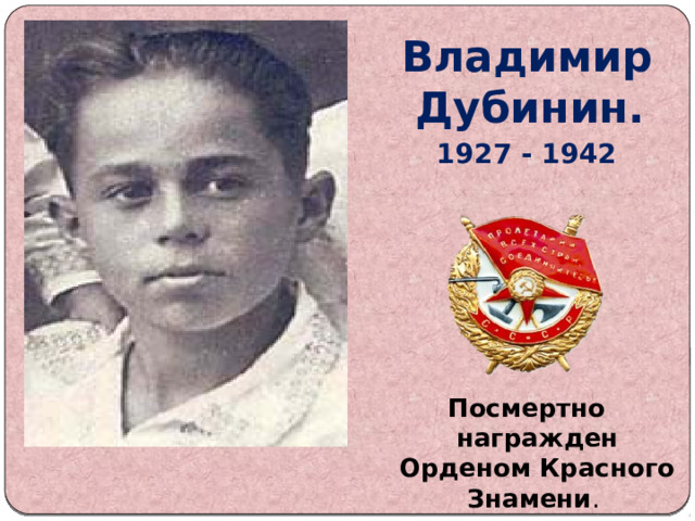 Владимир Дубинин. 1927 - 1942        Посмертно награжден Орденом Красного Знамени . 