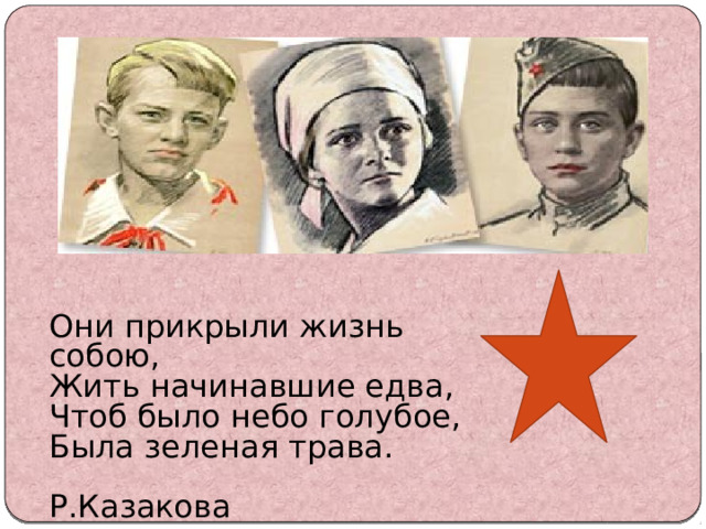 Они прикрыли жизнь собою, Жить начинавшие едва, Чтоб было небо голубое, Была зеленая трава.  Р.Казакова 