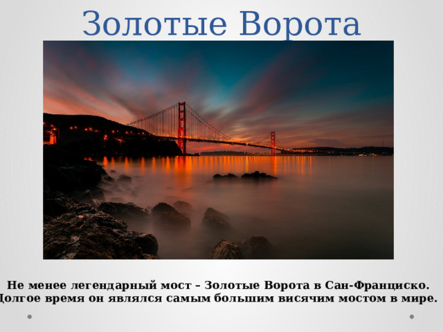 Золотые Ворота Не менее легендарный мост – Золотые Ворота в Сан-Франциско. Долгое время он являлся самым большим висячим мостом в мире. 