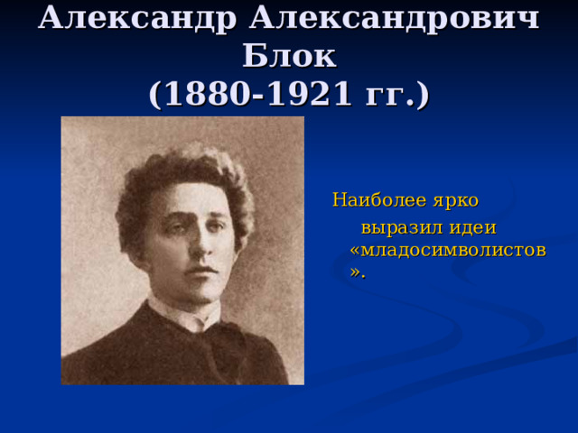 Александр Александрович Блок  (1880-1921 гг.) Наиболее ярко  выразил идеи «младосимволистов». 