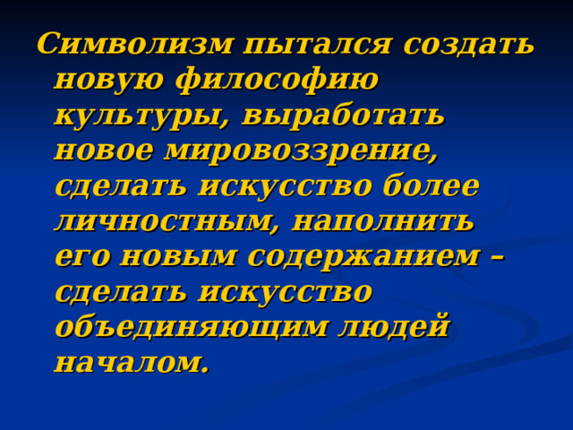 Символизм пытался создать новую философию культуры, выработать новое мировоззрение, сделать искусство более личностным, наполнить его новым содержанием – сделать искусство объединяющим людей началом.  