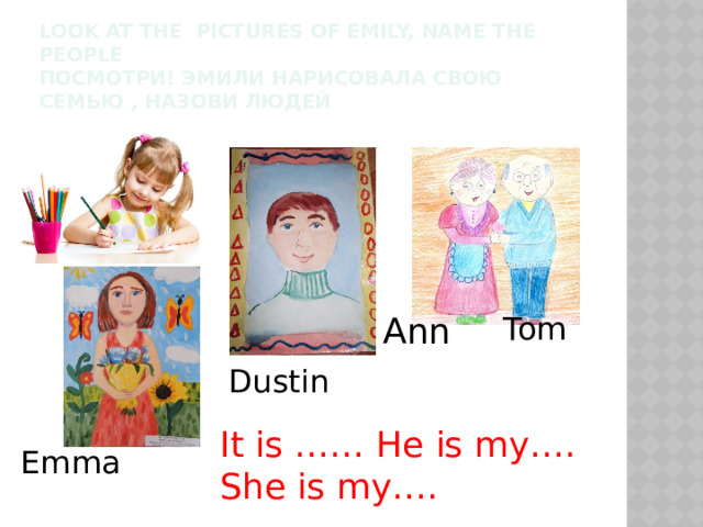 Tom Ann Emma Look at the pictures of emily, name the people  Посмотри! Эмили нарисовала свою семью , назови людей Dustin It is …… He is my…. She is my…. 