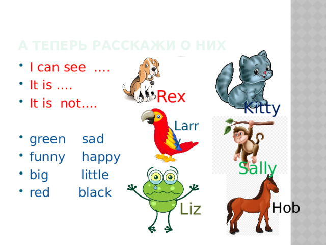 Sally Liz А теперь расскажи о них I can see …. It is …. It is not…. green sad funny happy big little red black Rex Kitty Larry Hob 