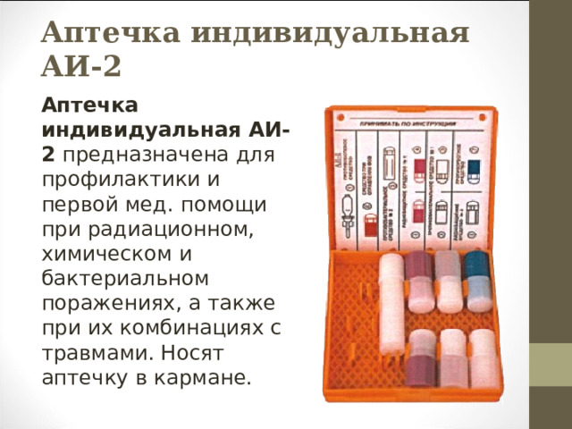 Аптечка индивидуальная АИ-2 Аптечка индивидуальная АИ-2 предназначена для профилактики и первой мед. помощи при радиационном, химическом и бактериальном поражениях, а также при их комбинациях с травмами. Носят аптечку в кармане. 