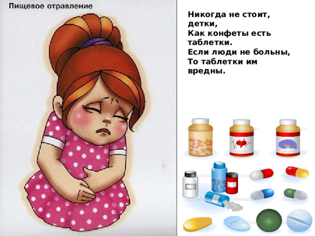 Никогда не стоит, детки,  Как конфеты есть таблетки.  Если люди не больны,  То таблетки им вредны. 