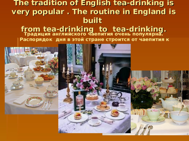 The tradition of English tea-drinking is very  popular .  The routine in England is built  from tea-drinking to tea-drinking. Традиция английского чаепития очень популярна. Распорядок дня в этой стране строится от чаепития к чаепитию.  