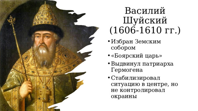 Василий Шуйский (1606-1610 гг.) Избран Земским собором «Боярский царь» Выдвинул патриарха Гермогена Стабилизировал ситуацию в центре, но не контролировал окраины 