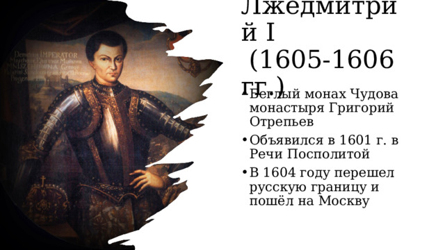 Лжедмитрий I  (1605-1606 гг.) Беглый монах Чудова монастыря Григорий Отрепьев Объявился в 1601 г. в Речи Посполитой В 1604 году перешел русскую границу и пошёл на Москву 