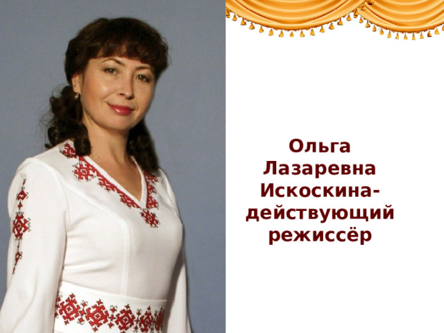 Ольга Лазаревна Искоскина- действующий режиссёр 