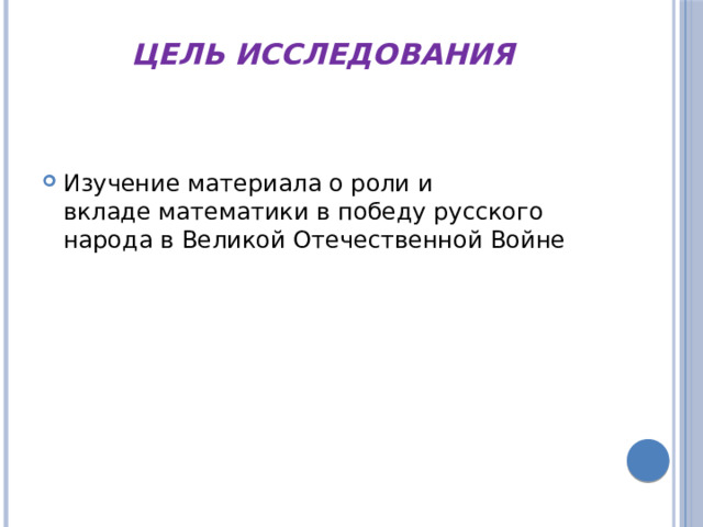Цель исследования   Изучение материала о роли и вкладе математики в победу русского народа в Великой Отечественной Войне 