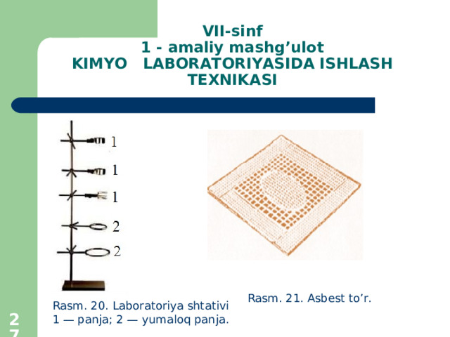 VII -sinf  1 - amaliy mashg’ulot  KIMYO LABORATORIYASIDA ISHLASH TEXNIKASI Rasm . 21. Asbest to’r . Rasm. 20. Laboratoriya shtativi 1 — panja; 2 — yumaloq panja.  