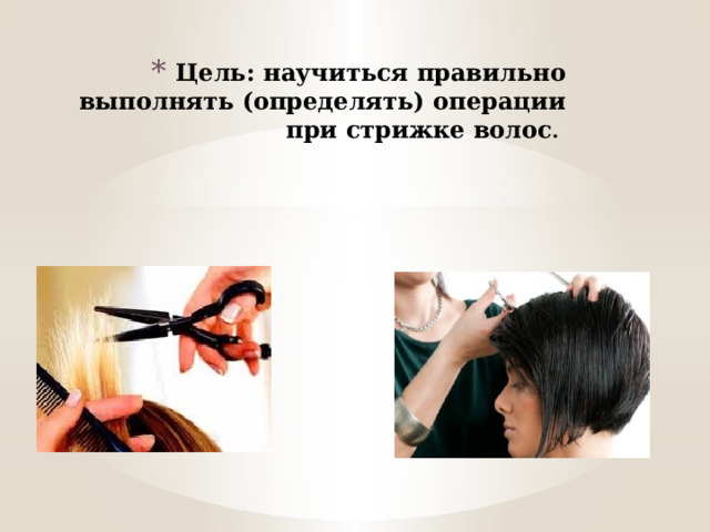 Цель: научиться правильно выполнять (определять) операции при стрижке волос . 