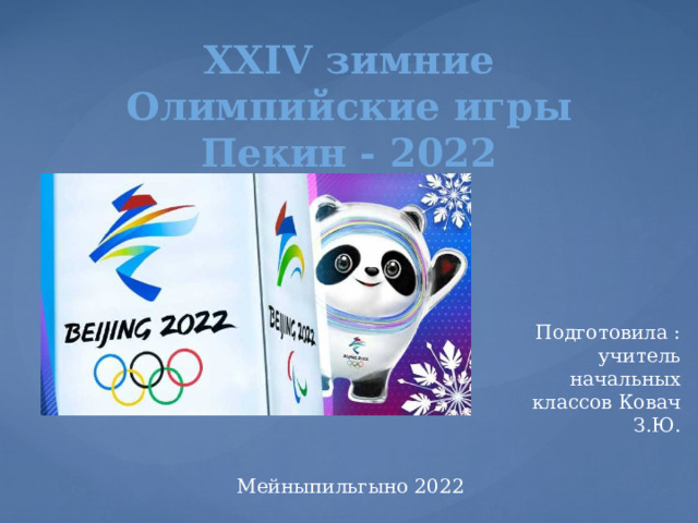 XXIV зимние Олимпийские игры  Пекин - 2022 Подготовила : учитель начальных классов Ковач З.Ю. Мейныпильгыно 2022 