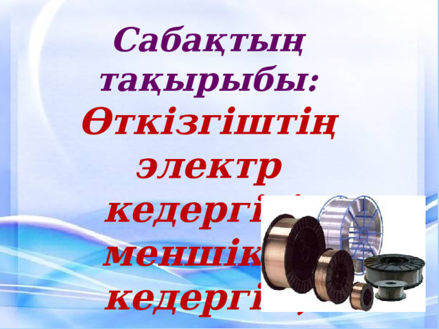 Сабақтың тақырыбы:  Өткізгіштің электр кедергісі, меншікті   кедергісі, реостат. 