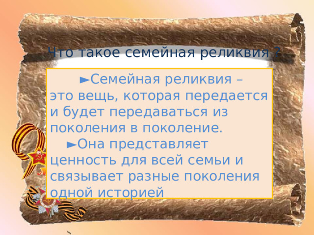 Что такое семейная реликвия ?     ► Семейная реликвия – это вещь, которая передается и будет передаваться из поколения в поколение.  ► Она представляет ценность для всей семьи и связывает разные поколения одной историей  