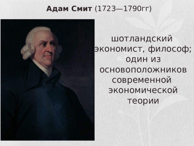 Адам Смит (1723—1790гг)   шотландский  экономист, философ; один из основоположников современной  экономической теории 