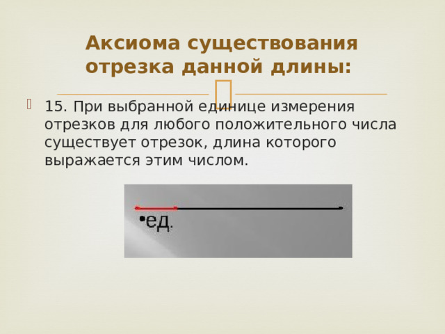 Аксиома существования отрезка данной длины: 15. При выбранной единице измерения отрезков для любого положительного числа существует отрезок, длина которого выражается этим числом. 