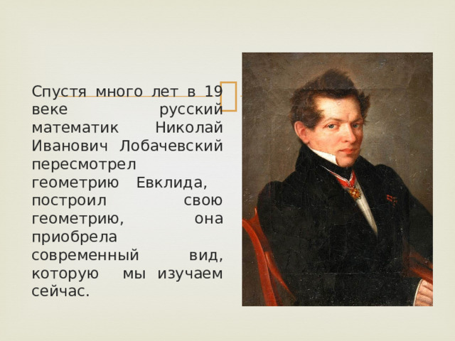 Спустя много лет в 19 веке русский математик Николай Иванович Лобачевский пересмотрел геометрию Евклида, построил свою геометрию, она приобрела современный вид, которую мы изучаем сейчас. 