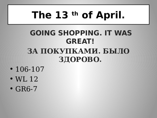 The 13 th of April .  Going shopping . It was great ! За покупками. Было здорово. 106-107 WL 12 GR6-7 