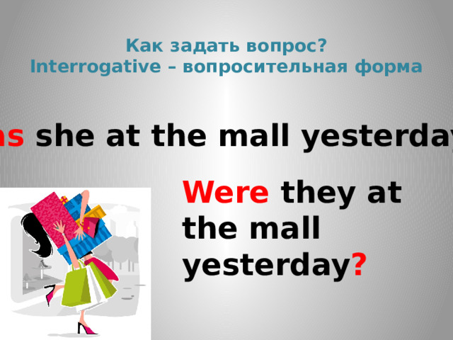  Как задать вопрос?  Interrogative – вопросительная форма   Was she at the mall yesterday ? Were they at the mall yesterday ? 