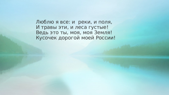 Люблю я все: и  реки, и поля,  И травы эти, и леса густые!  Ведь это ты, моя, моя Земля!  Кусочек дорогой моей России!   