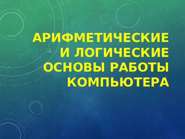 Арифметические  и логические основы работы компьютера 
