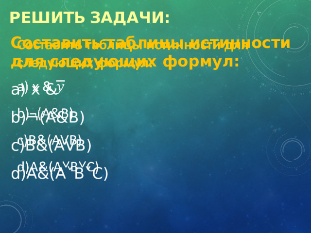 Решить  задачи: Составить таблицы истинности для следующих формул:    x & ¬(A&B) В&(АVВ)   А&(A˅B˅C) 