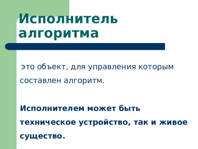 Исполнитель алгоритма  это объект, для управления которым составлен алгоритм. Исполнителем может быть техническое устройство, так и живое существо. 