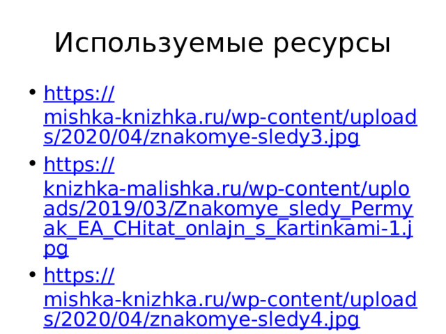 Используемые ресурсы https:// mishka-knizhka.ru/wp-content/uploads/2020/04/znakomye-sledy3.jpg https:// knizhka-malishka.ru/wp-content/uploads/2019/03/Znakomye_sledy_Permyak_EA_CHitat_onlajn_s_kartinkami-1.jpg https:// mishka-knizhka.ru/wp-content/uploads/2020/04/znakomye-sledy4.jpg https:// dlyarazvitiya.ru/wp-content/uploads/2018/08/znakomye-sledy2.jpg 